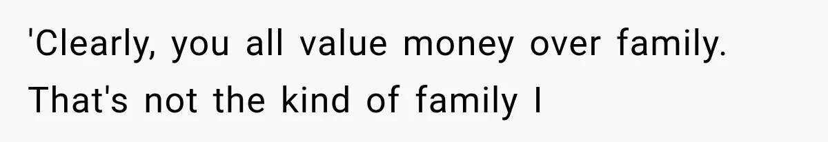 'Clearly, you all value money over family. That's not the kind of family I