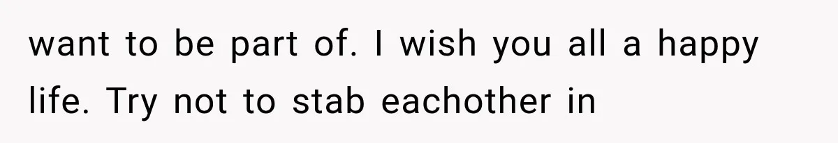 want to be part of. I wish you all a happy life. Try not to stab eachother in