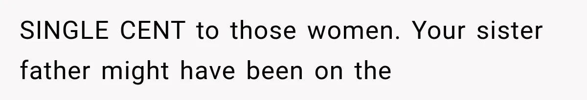 SINGLE CENT to those women. Your sister father might have been on the