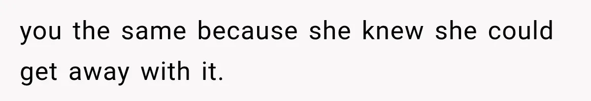 you the same because she knew she could get away with it.