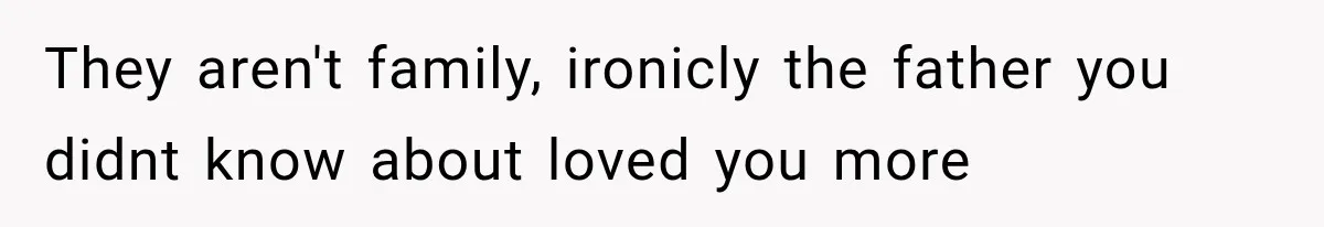 They aren't family, ironicly the father you didnt know about loved you more