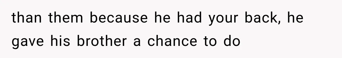 than them because he had your back, he gave his brother a chance to do