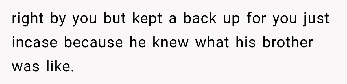 right by you but kept a back up for you just incase because he knew what his brother was like.