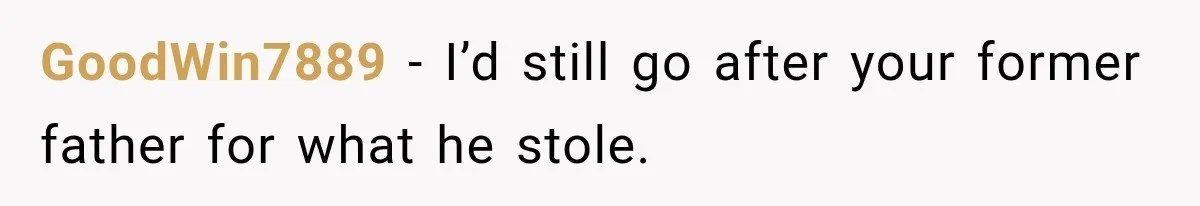 GoodWin7889 − I’d still go after your former father for what he stole.