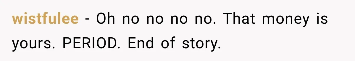 wistfulee − Oh no no no no. That money is yours. PERIOD. End of story.