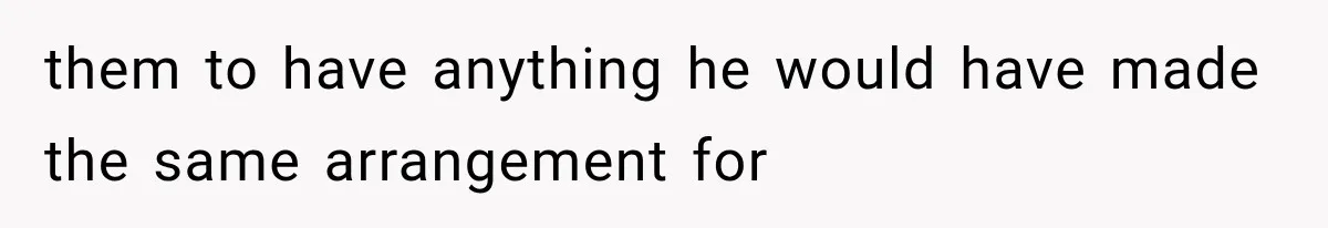 them to have anything he would have made the same arrangement for