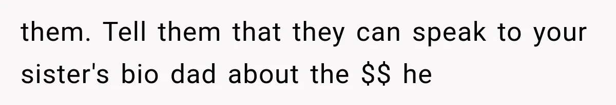 them. Tell them that they can speak to your sister's bio dad about the $$ he