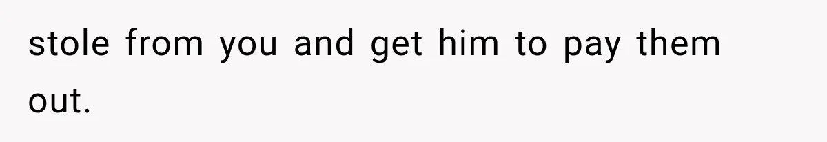 stole from you and get him to pay them out.