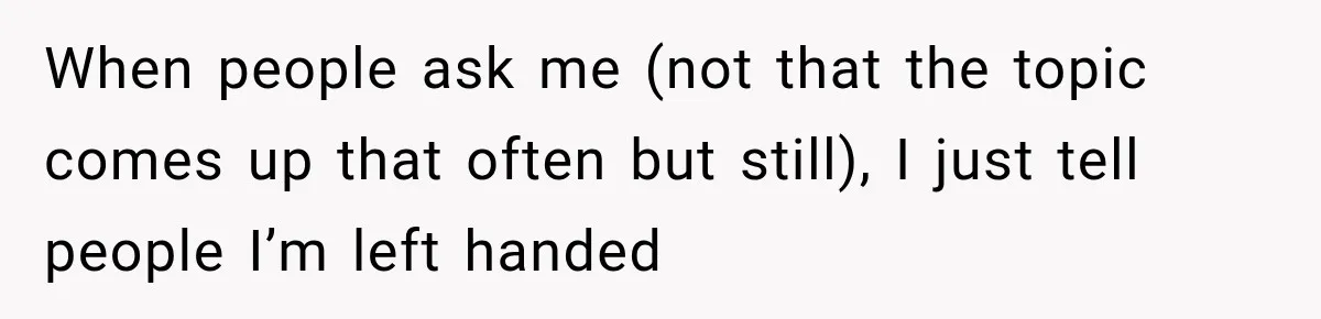 When people ask me (not that the topic comes up that often but still), I just tell people I’m left handed