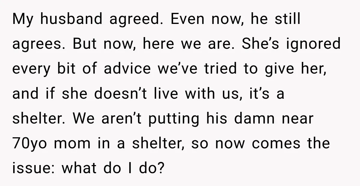My husband agreed. Even now, he still agrees. But now, here we are. She’s ignored every bit of advice we’ve tried to give her, and if she doesn’t live with...
