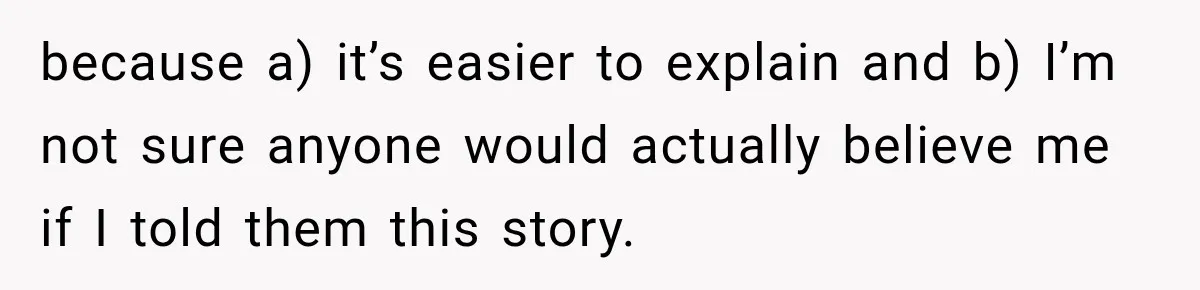 because a) it’s easier to explain and b) I’m not sure anyone would actually believe me if I told them this story.