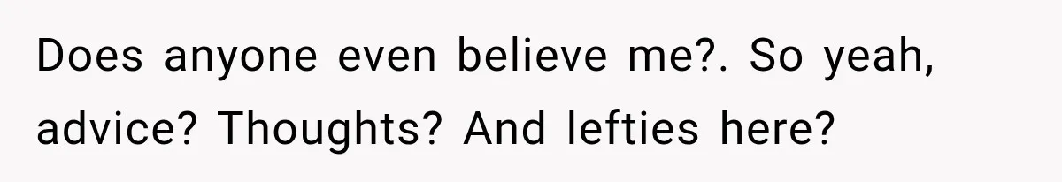 Does anyone even believe me?. So yeah, advice? Thoughts? And lefties here?