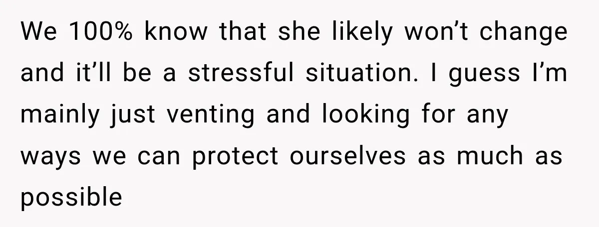 We 100% know that she likely won’t change and it’ll be a stressful situation. I guess I’m mainly just venting and looking for any ways we can protect ourselves as...
