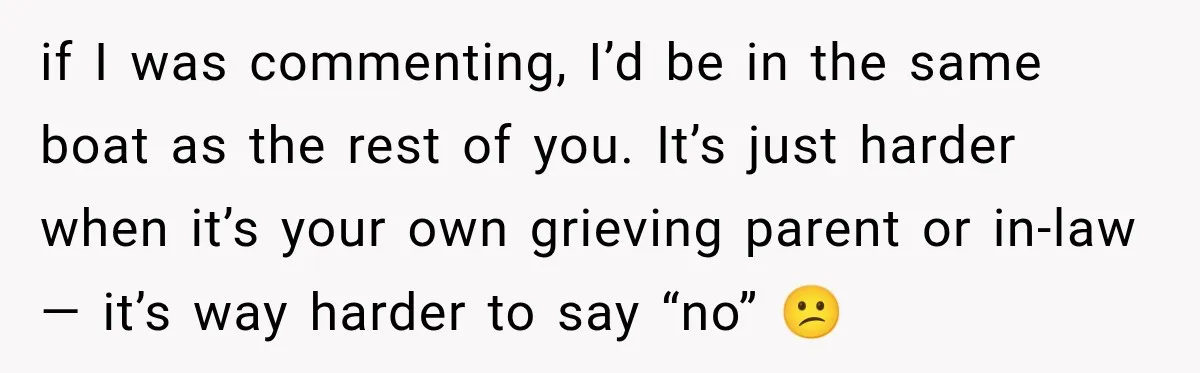 if I was commenting, I’d be in the same boat as the rest of you. It’s just harder when it’s your own grieving parent or in-law — it’s way harder...