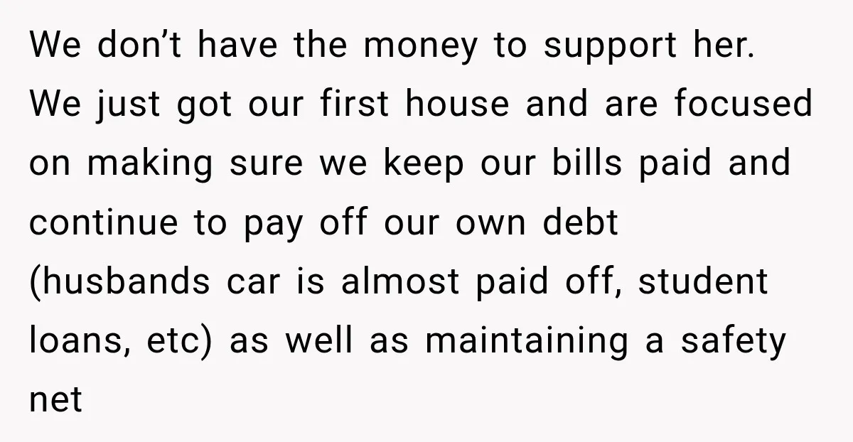 We don’t have the money to support her. We just got our first house and are focused on making sure we keep our bills paid and continue to pay off...