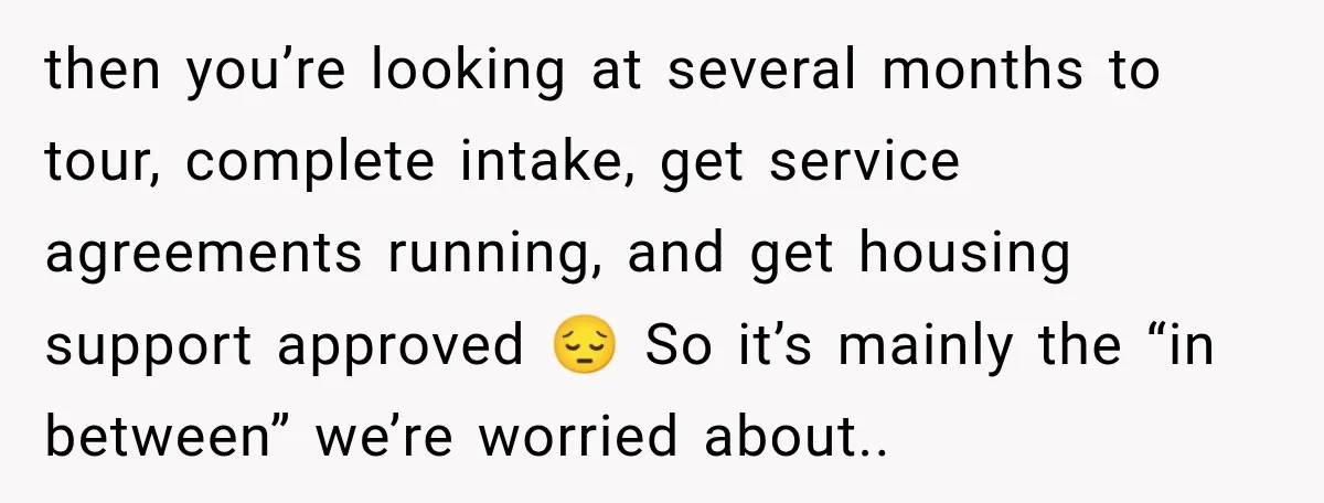 then you’re looking at several months to tour, complete intake, get service agreements running, and get housing support approved 😔 So it’s mainly the “in between” we’re worried about..