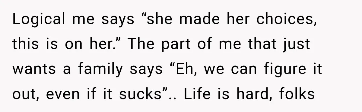 Logical me says “she made her choices, this is on her.” The part of me that just wants a family says “Eh, we can figure it out, even if it...