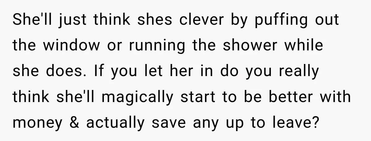 She'll just think shes clever by puffing out the window or running the shower while she does. If you let her in do you really think she'll magically start to...