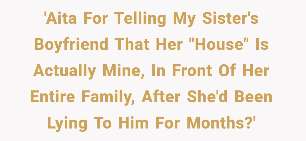 'AITA for telling my sister's boyfriend that her "house" is actually mine, in front of her entire family, after she'd been lying to him for months?'