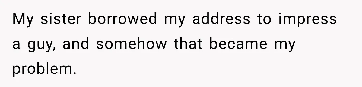 My sister borrowed my address to impress a guy, and somehow that became my problem.