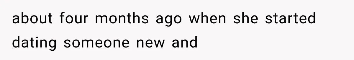 about four months ago when she started dating someone new and