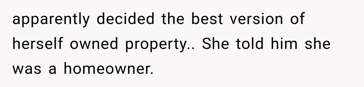 apparently decided the best version of herself owned property.. She told him she was a homeowner.