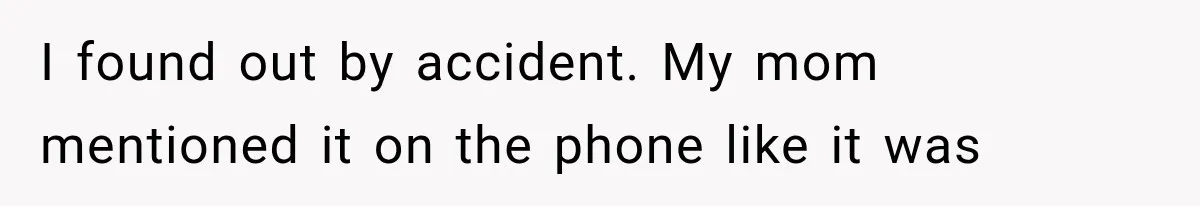 I found out by accident. My mom mentioned it on the phone like it was