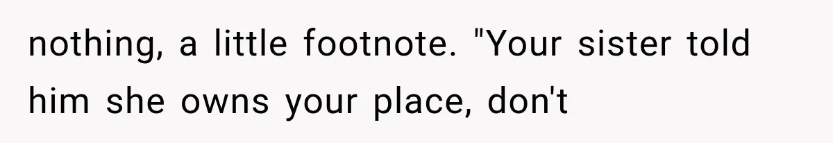 nothing, a little footnote. "Your sister told him she owns your place, don't