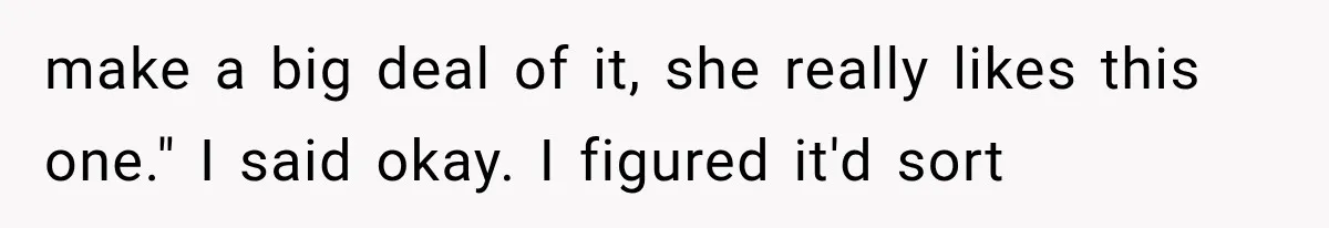 make a big deal of it, she really likes this one." I said okay. I figured it'd sort