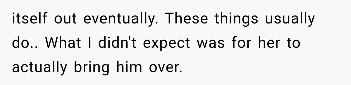 itself out eventually. These things usually do.. What I didn't expect was for her to actually bring him over.