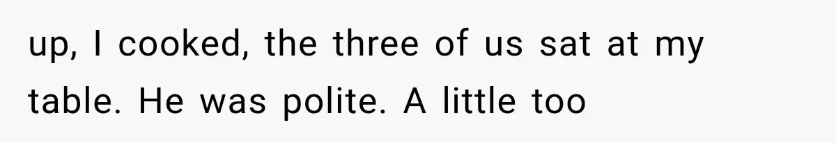 up, I cooked, the three of us sat at my table. He was polite. A little too