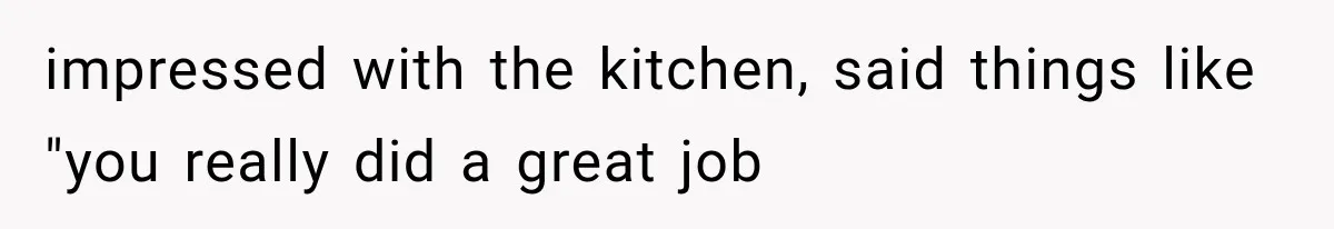 impressed with the kitchen, said things like "you really did a great job