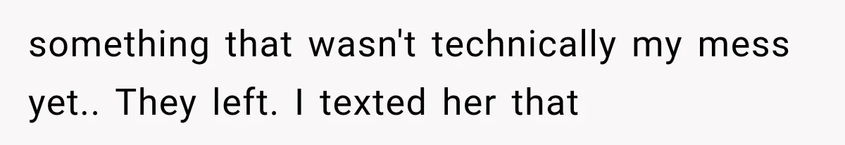 something that wasn't technically my mess yet.. They left. I texted her that