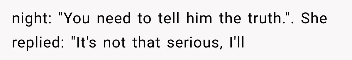 night: "You need to tell him the truth.". She replied: "It's not that serious, I'll