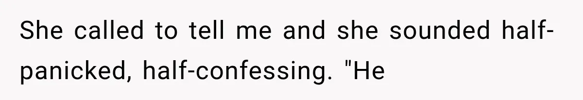 She called to tell me and she sounded half-panicked, half-confessing. "He