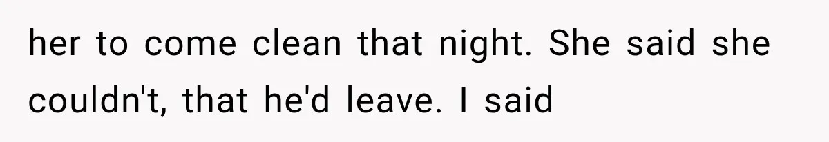 her to come clean that night. She said she couldn't, that he'd leave. I said