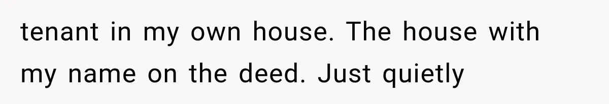 tenant in my own house. The house with my name on the deed. Just quietly