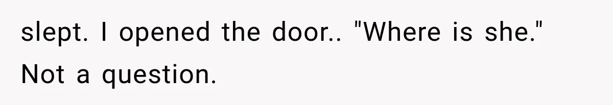 slept. I opened the door.. "Where is she." Not a question.