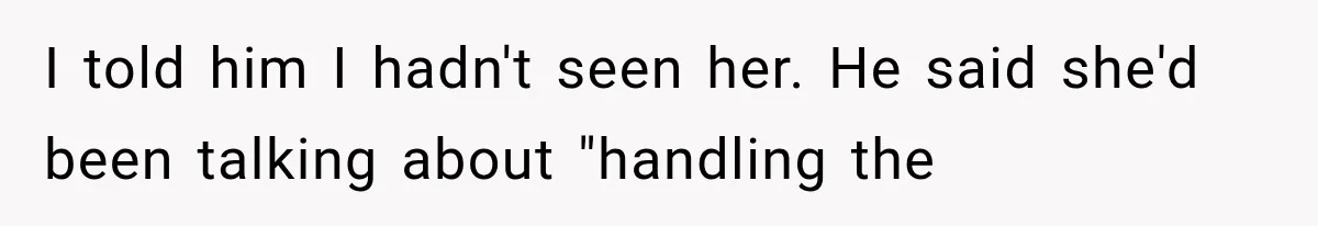 I told him I hadn't seen her. He said she'd been talking about "handling the