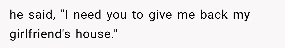 he said, "I need you to give me back my girlfriend's house."