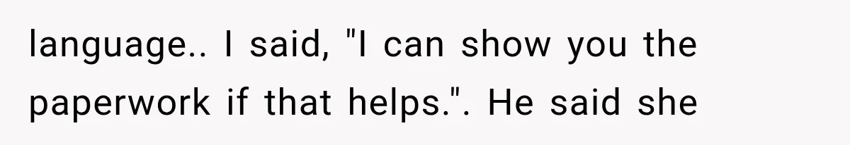 language.. I said, "I can show you the paperwork if that helps.". He said she