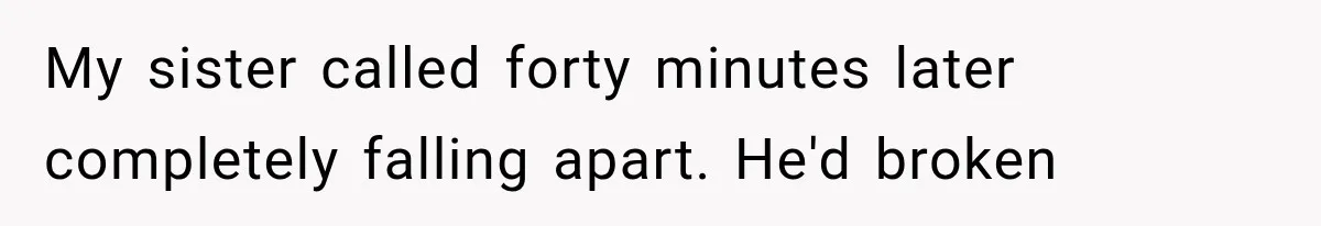 My sister called forty minutes later completely falling apart. He'd broken