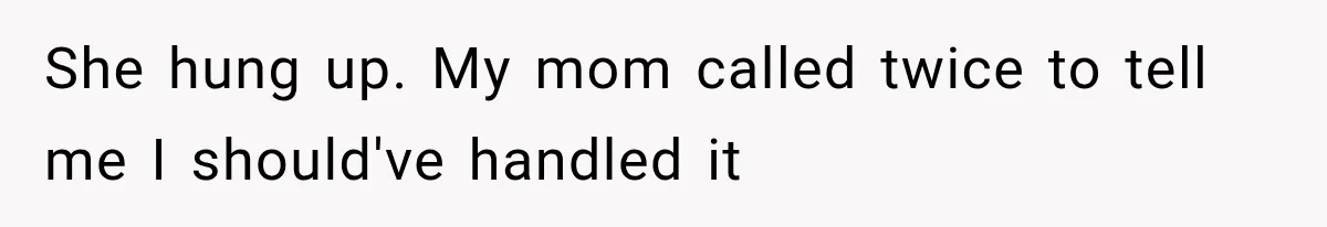 She hung up. My mom called twice to tell me I should've handled it