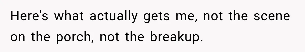 Here's what actually gets me, not the scene on the porch, not the breakup.