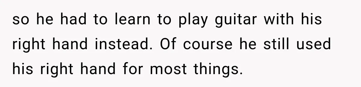 so he had to learn to play guitar with his right hand instead. Of course he still used his right hand for most things.