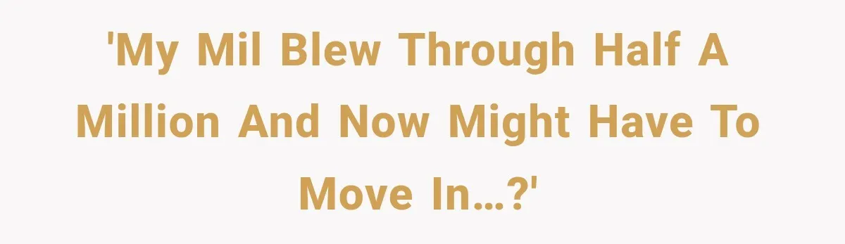 'My MIL blew through half a million and now might have to move in…?'