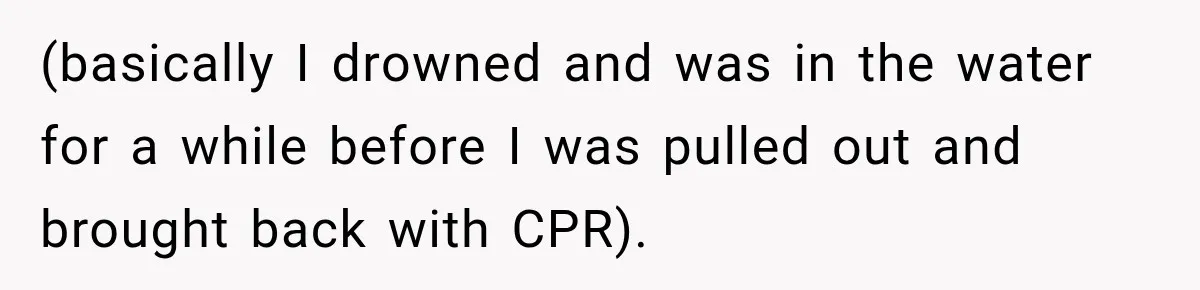 (basically I drowned and was in the water for a while before I was pulled out and brought back with CPR).