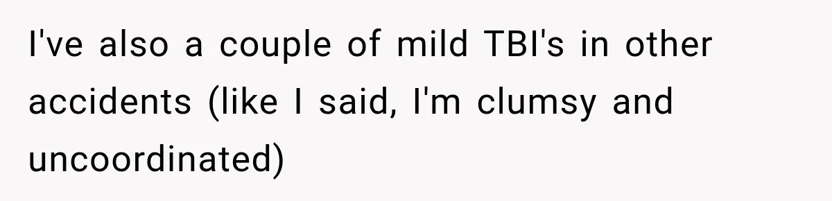 I've also a couple of mild TBI's in other accidents (like I said, I'm clumsy and uncoordinated)