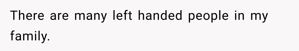 There are many left handed people in my family.
