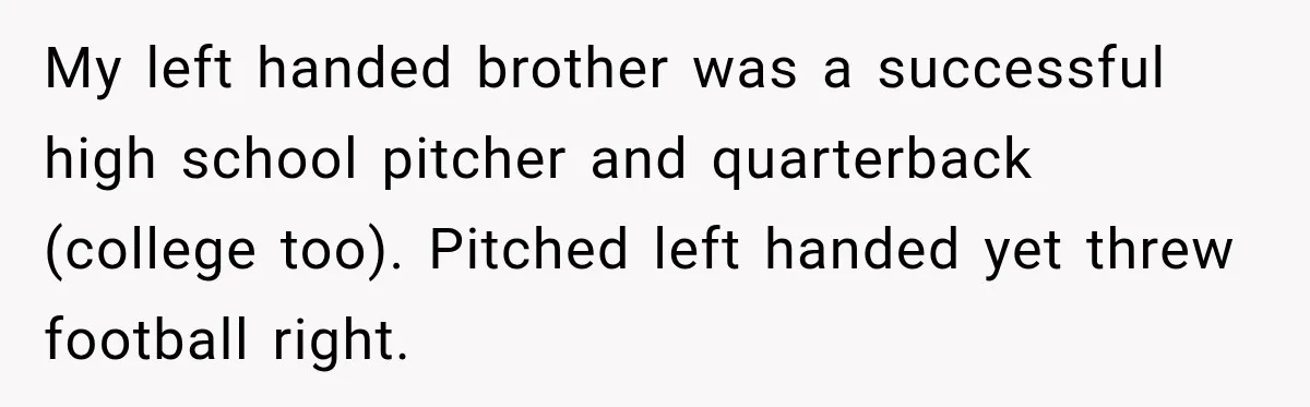 My left handed brother was a successful high school pitcher and quarterback (college too). Pitched left handed yet threw football right.